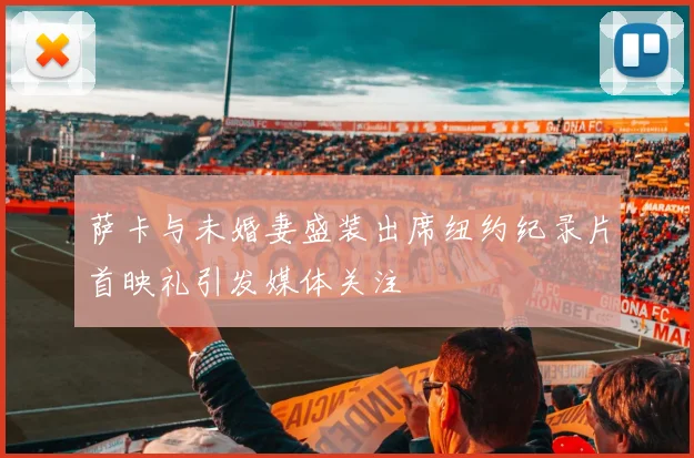 萨卡与未婚妻盛装出席纽约纪录片首映礼引发媒体关注