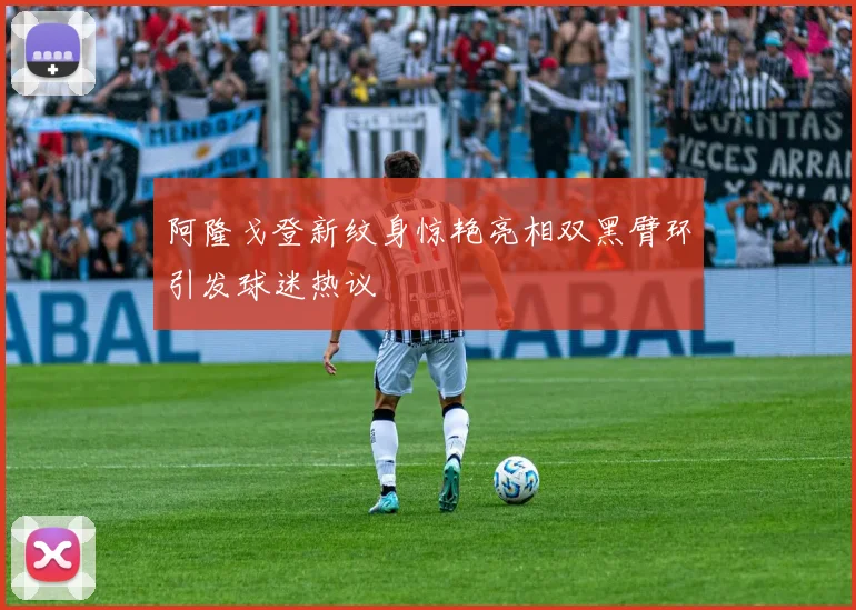阿隆戈登新纹身惊艳亮相双黑臂环引发球迷热议