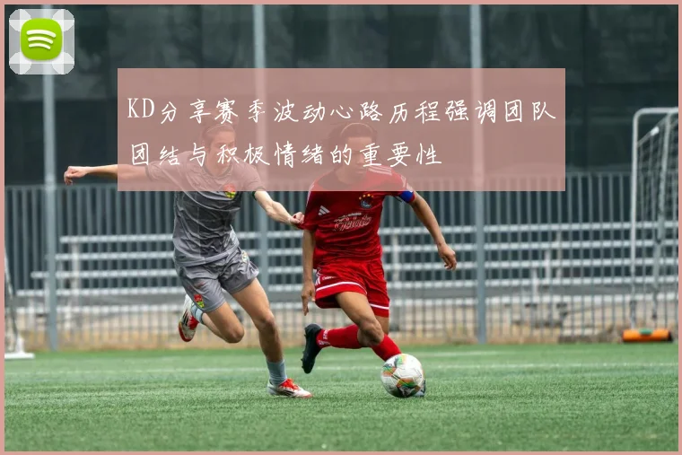 KD分享赛季波动心路历程强调团队团结与积极情绪的重要性
