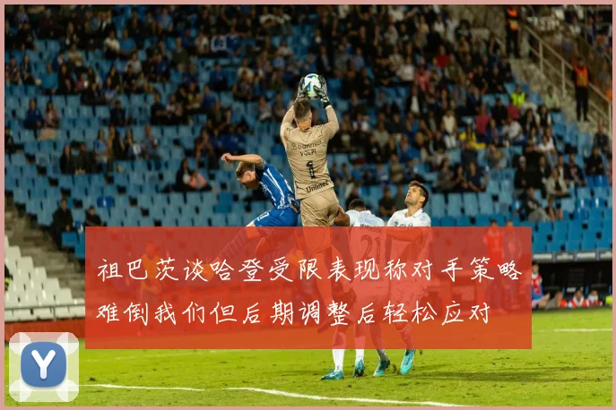 祖巴茨谈哈登受限表现称对手策略难倒我们但后期调整后轻松应对