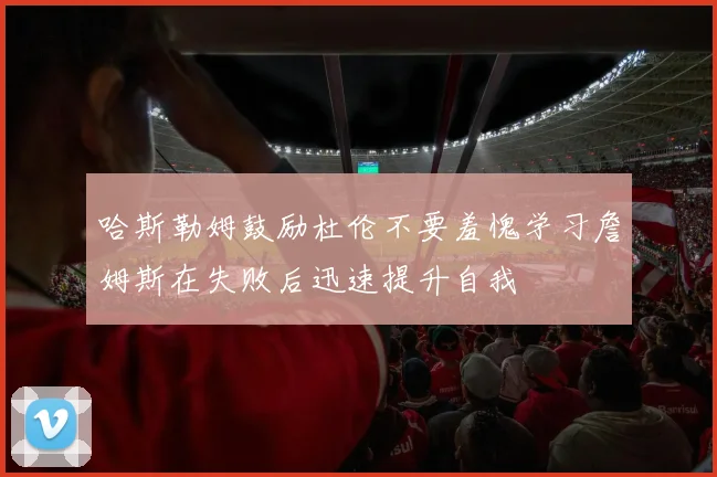哈斯勒姆鼓励杜伦不要羞愧学习詹姆斯在失败后迅速提升自我