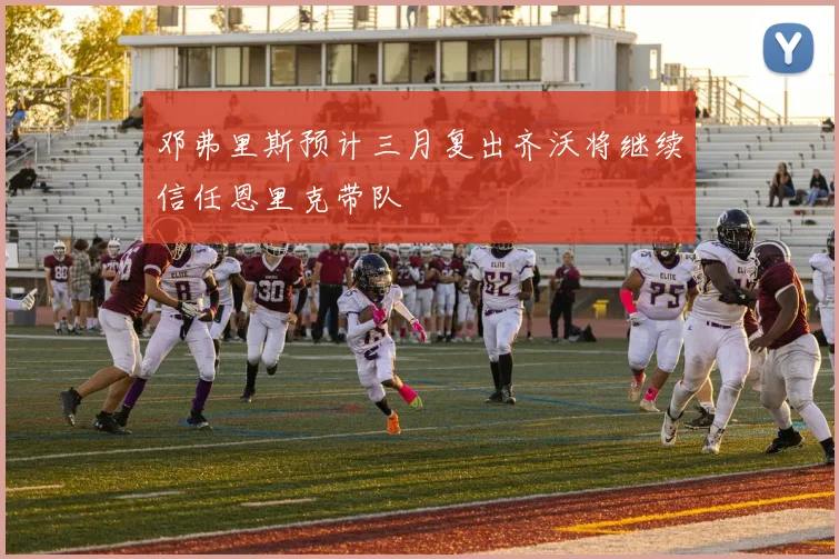 邓弗里斯预计三月复出齐沃将继续信任恩里克带队