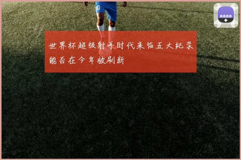 世界杯超级射手时代来临五大纪录能否在今年被刷新