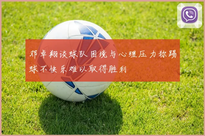 邓卓翔谈球队困境与心理压力称踢球不快乐难以取得胜利