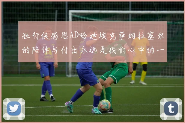 独行侠感恩AD哈迪埃克萨姆拉塞尔的陪伴与付出永远是我们心中的一家人