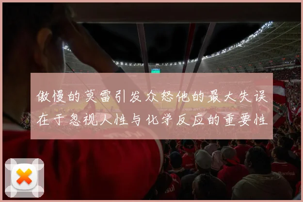 傲慢的莫雷引发众怒他的最大失误在于忽视人性与化学反应的重要性