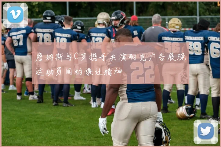 詹姆斯与C罗携手共演耐克广告展现运动员间的谦让精神