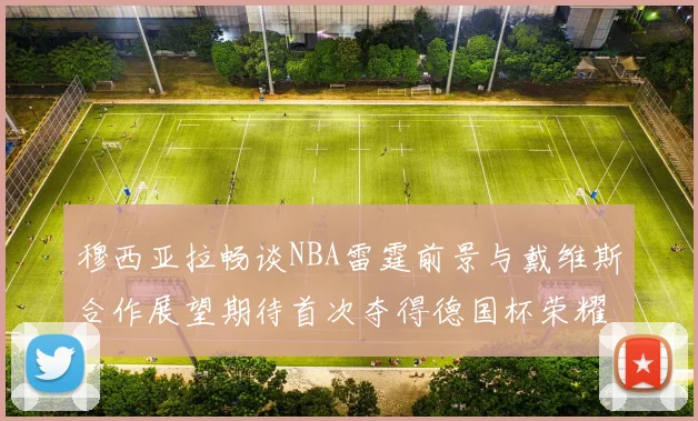 穆西亚拉畅谈NBA雷霆前景与戴维斯合作展望期待首次夺得德国杯荣耀
