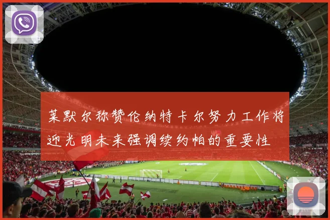 莱默尔称赞伦纳特卡尔努力工作将迎光明未来强调续约帕的重要性