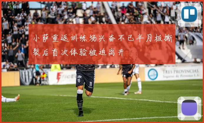 小萨重返训练场兴奋不已半月板撕裂后首次体验被迫离开
