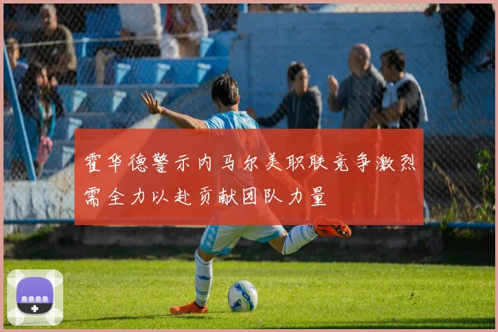 霍华德警示内马尔美职联竞争激烈需全力以赴贡献团队力量