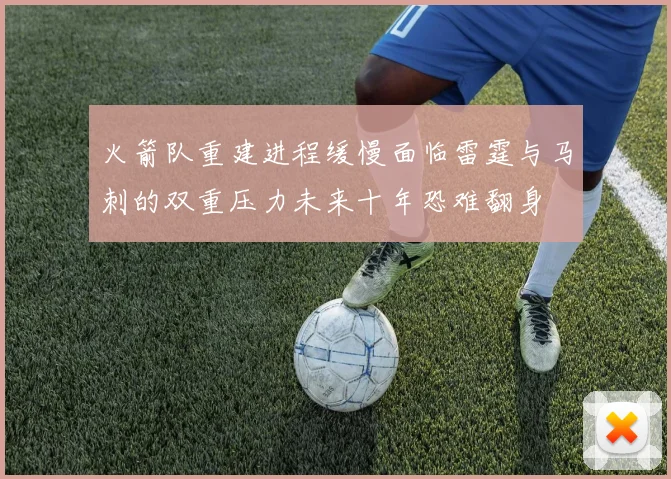 火箭队重建进程缓慢面临雷霆与马刺的双重压力未来十年恐难翻身