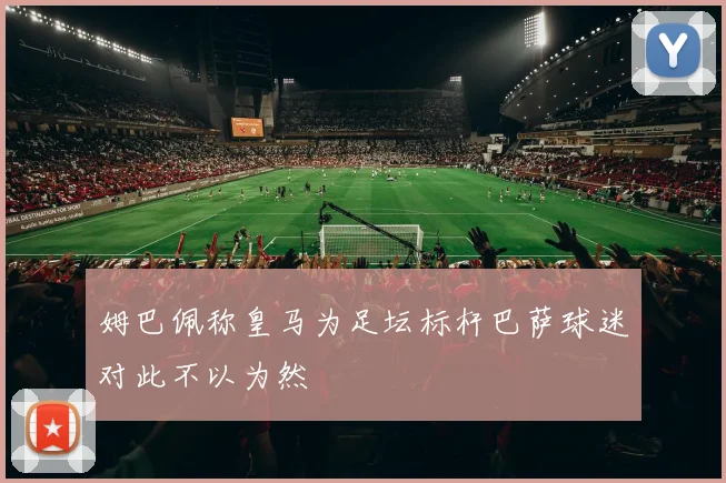 姆巴佩称皇马为足坛标杆巴萨球迷对此不以为然