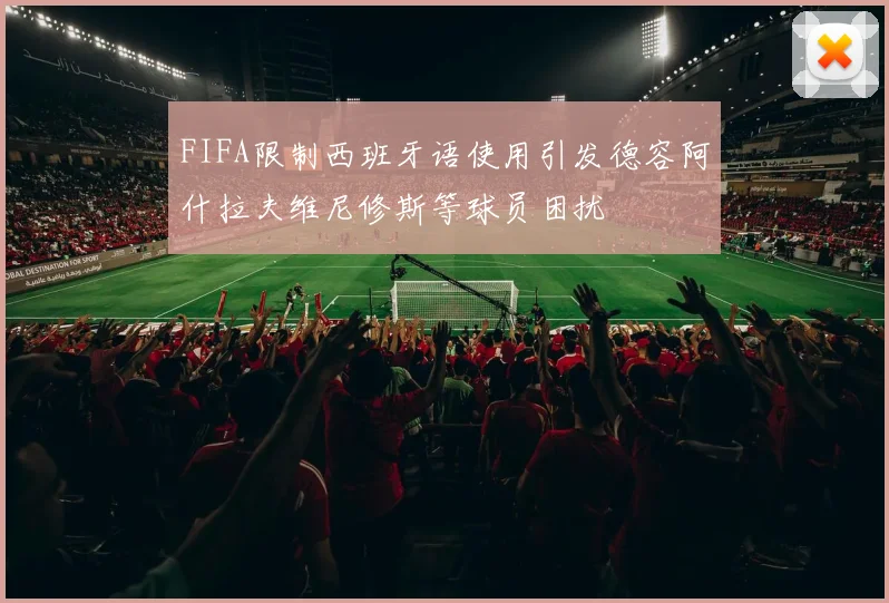 FIFA限制西班牙语使用引发德容阿什拉夫维尼修斯等球员困扰