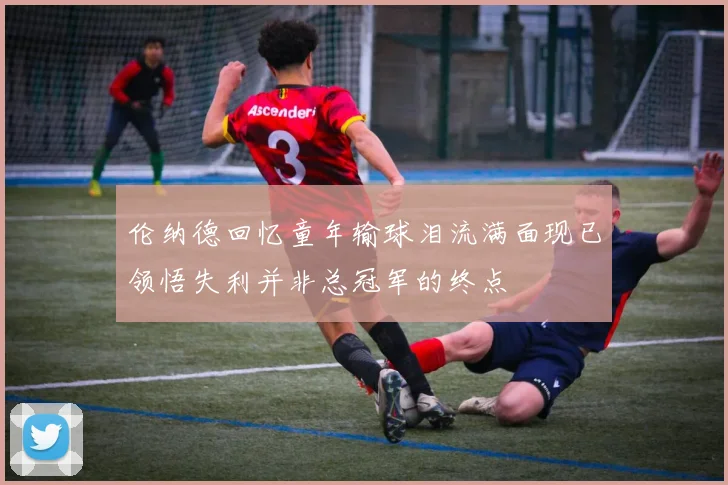 伦纳德回忆童年输球泪流满面现已领悟失利并非总冠军的终点