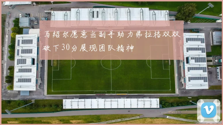 马绍尔愿意当副手助力弗拉格双双砍下30分展现团队精神